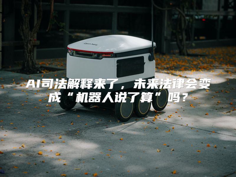 AI司法解释来了，未来法律会变成“机器人说了算”吗？