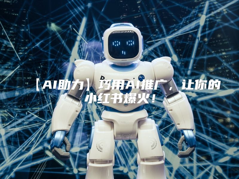 【AI助力】巧用AI推广，让你的小红书爆火！