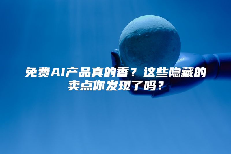免费AI产品真的香？这些隐藏的卖点你发现了吗？