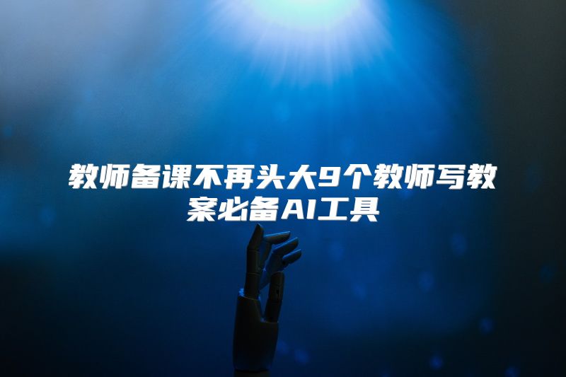 教师备课不再头大9个教师写教案必备AI工具