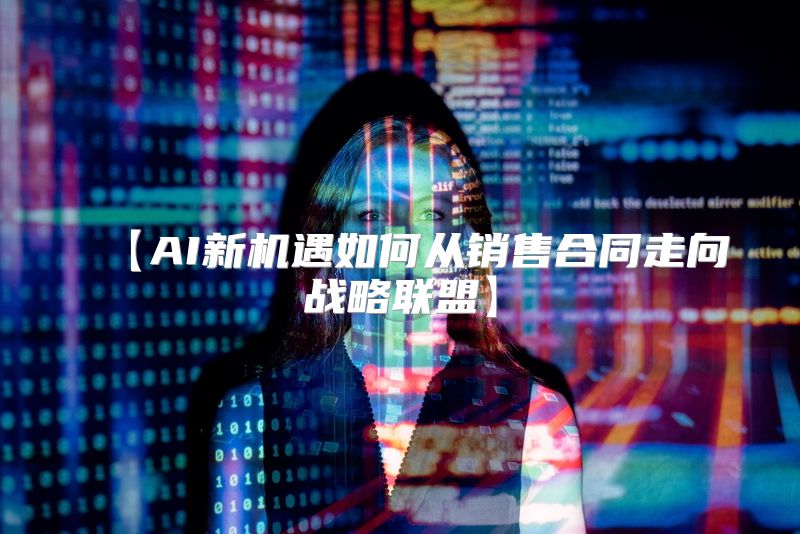 【AI新机遇如何从销售合同走向战略联盟】