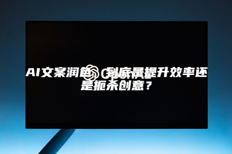 AI文案润色，到底是提升效率还是扼杀创意？