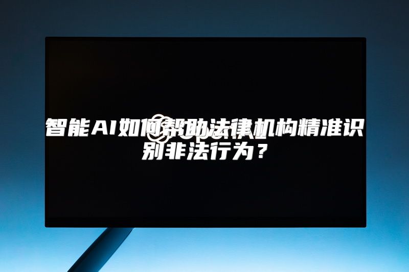 智能AI如何帮助法律机构精准识别非法行为？