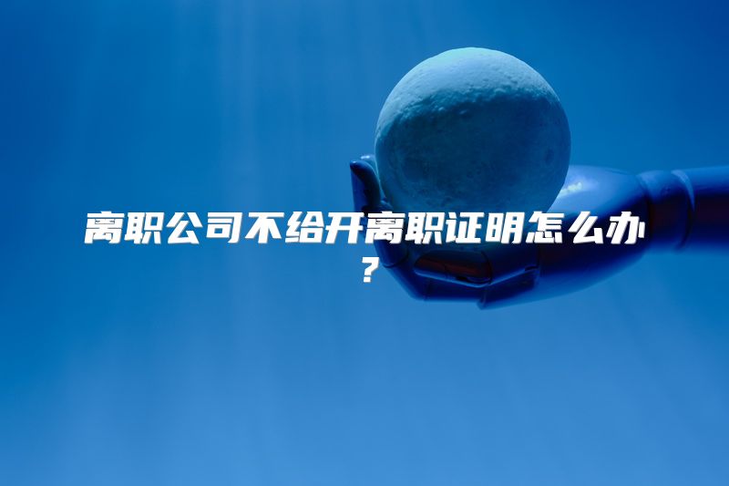 离职公司不给开离职证明怎么办？