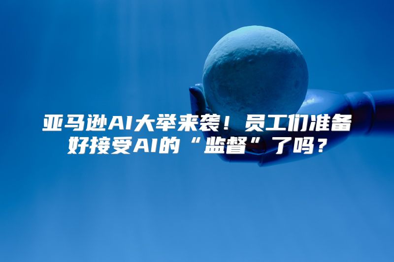 亚马逊AI大举来袭！员工们准备好接受AI的“监督”了吗？