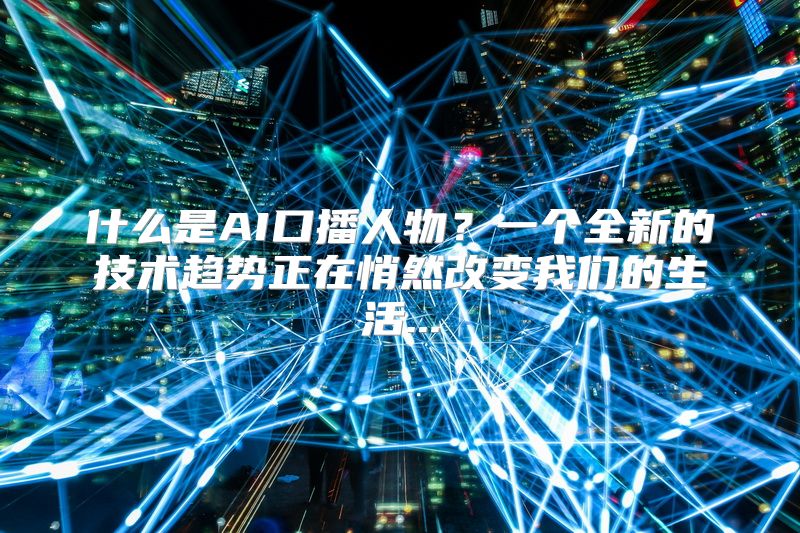 什么是AI口播人物？一个全新的技术趋势正在悄然改变我们的生活...