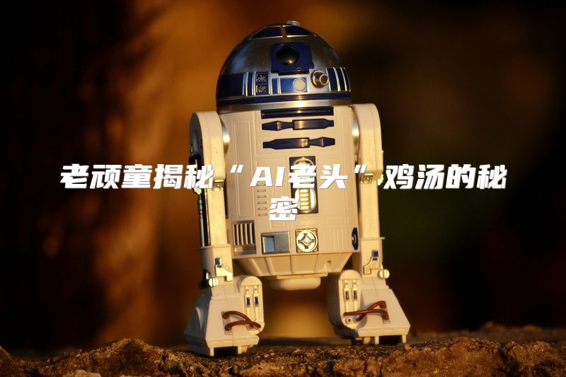 老顽童揭秘“AI老头”鸡汤的秘密