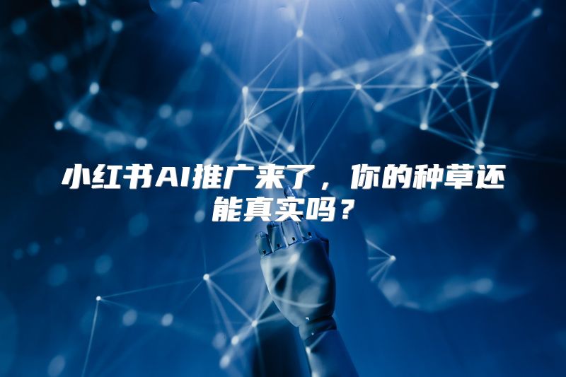 小红书AI推广来了，你的种草还能真实吗？
