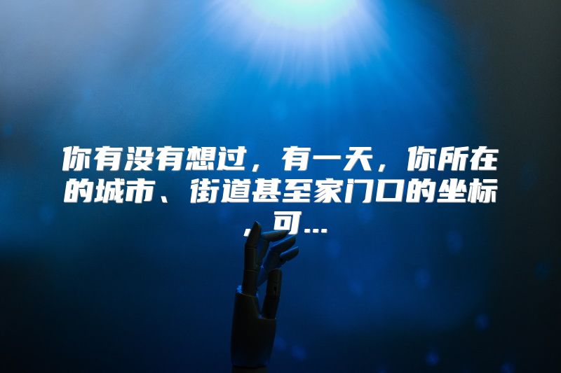 你有没有想过，有一天，你所在的城市、街道甚至家门口的坐标，可...