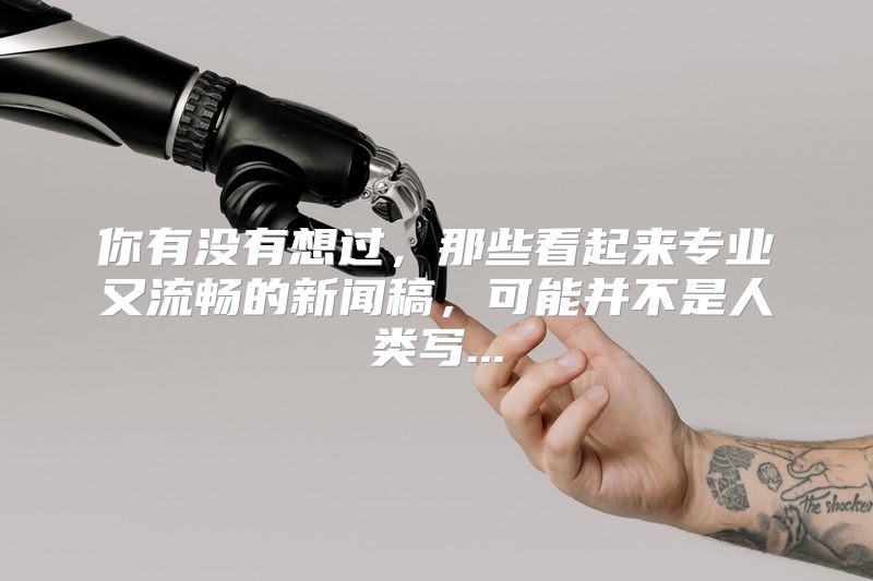 你有没有想过，那些看起来专业又流畅的新闻稿，可能并不是人类写...