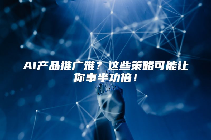 AI产品推广难？这些策略可能让你事半功倍！