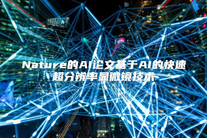 Nature的AI论文基于AI的快速超分辨率显微镜技术