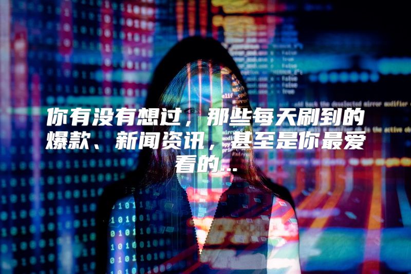 你有没有想过，那些每天刷到的爆款、新闻资讯，甚至是你最爱看的...