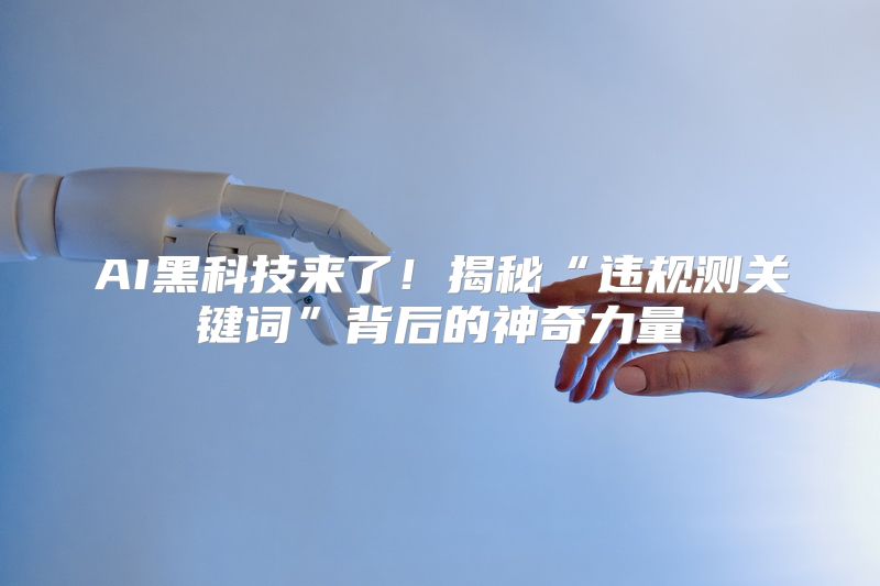 AI黑科技来了！揭秘“违规测关键词”背后的神奇力量