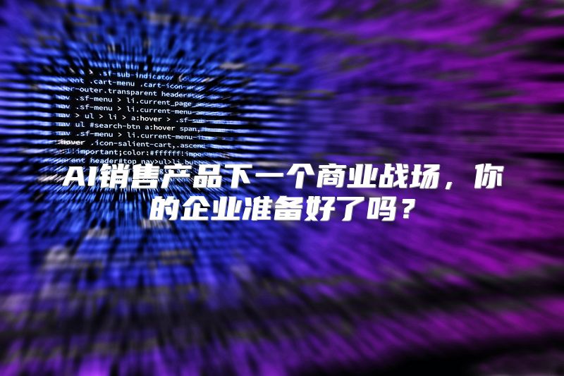 AI销售产品下一个商业战场，你的企业准备好了吗？