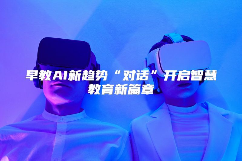 早教AI新趋势“对话”开启智慧教育新篇章