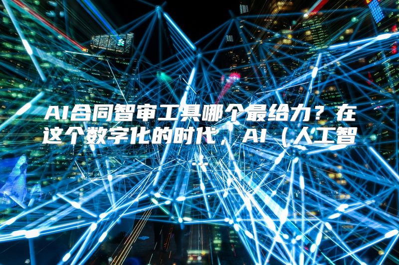 AI合同智审工具哪个最给力？在这个数字化的时代，AI（人工智...
