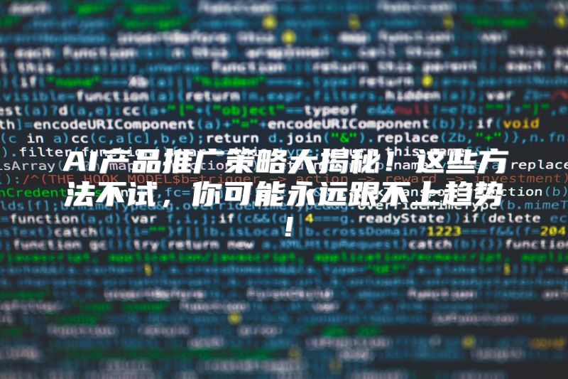 AI产品推广策略大揭秘！这些方法不试，你可能永远跟不上趋势！