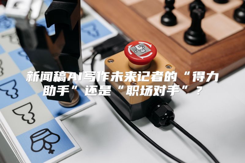 新闻稿AI写作未来记者的“得力助手”还是“职场对手”？