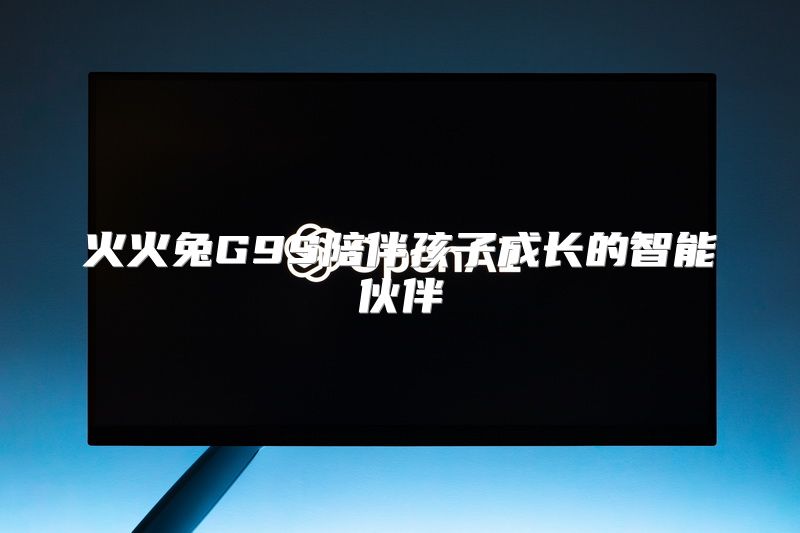 火火兔G9S陪伴孩子成长的智能伙伴