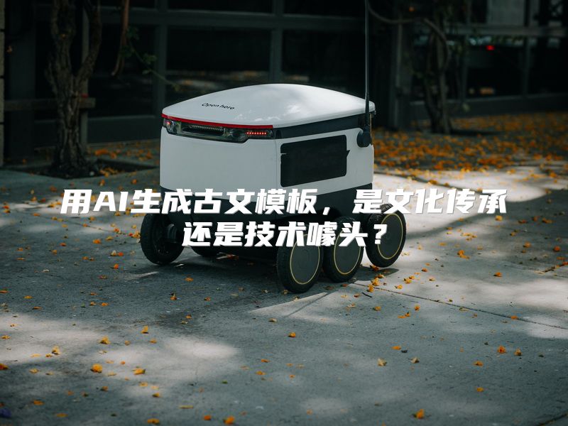 用AI生成古文模板，是文化传承还是技术噱头？