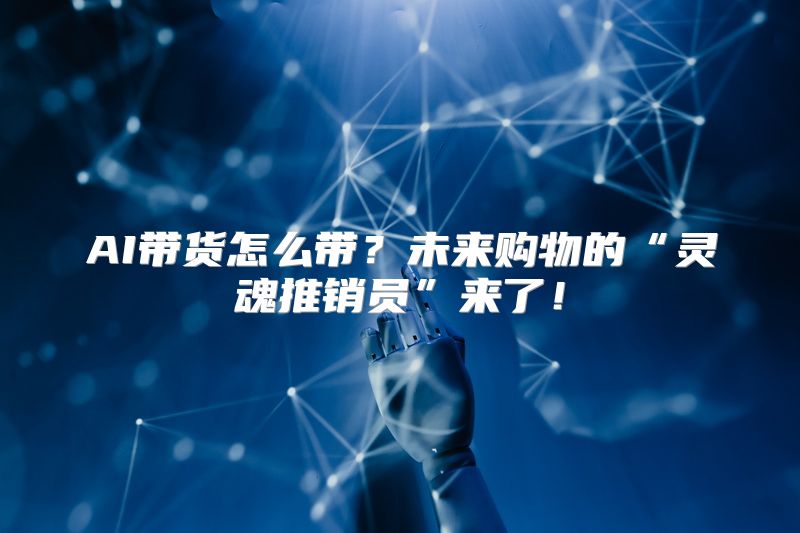 AI带货怎么带？未来购物的“灵魂推销员”来了！