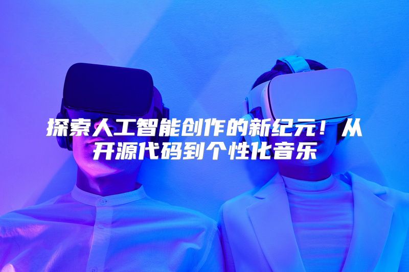 探索人工智能创作的新纪元！从开源代码到个性化音乐