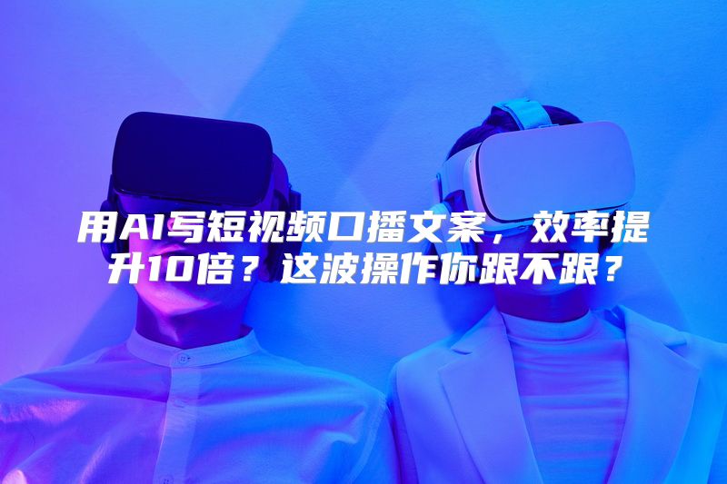 用AI写短视频口播文案，效率提升10倍？这波操作你跟不跟？
