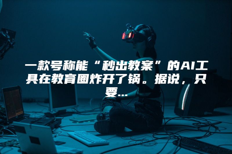 一款号称能“秒出教案”的AI工具在教育圈炸开了锅。据说，只要...