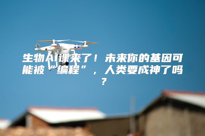 生物AI课来了！未来你的基因可能被“编程”，人类要成神了吗？