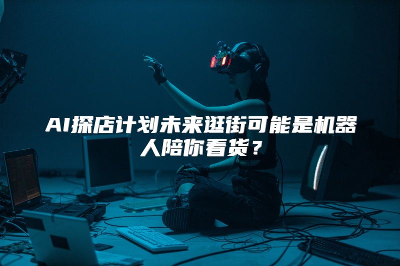AI探店计划未来逛街可能是机器人陪你看货？