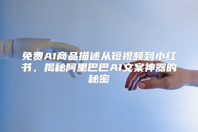 免费AI商品描述从短视频到小红书，揭秘阿里巴巴AI文案神器的秘密