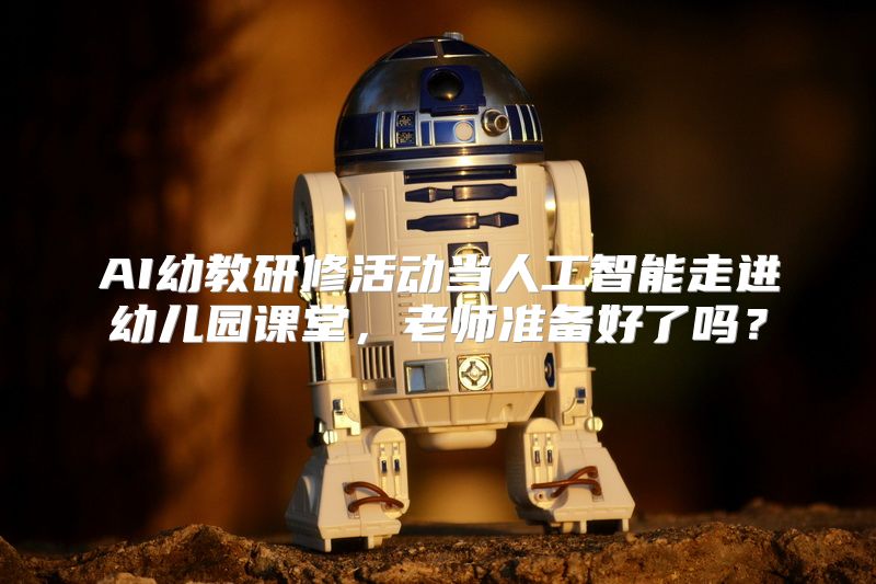 AI幼教研修活动当人工智能走进幼儿园课堂，老师准备好了吗？