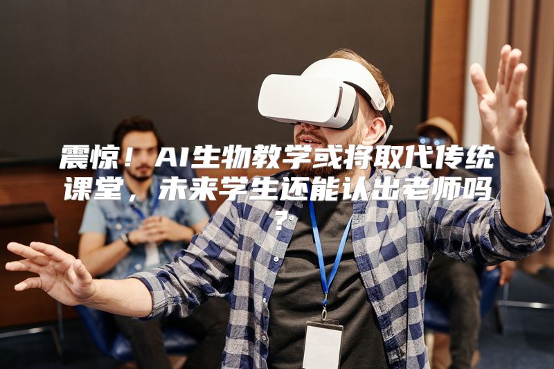 震惊！AI生物教学或将取代传统课堂，未来学生还能认出老师吗？