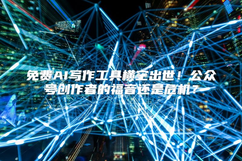 免费AI写作工具横空出世！公众号创作者的福音还是危机？