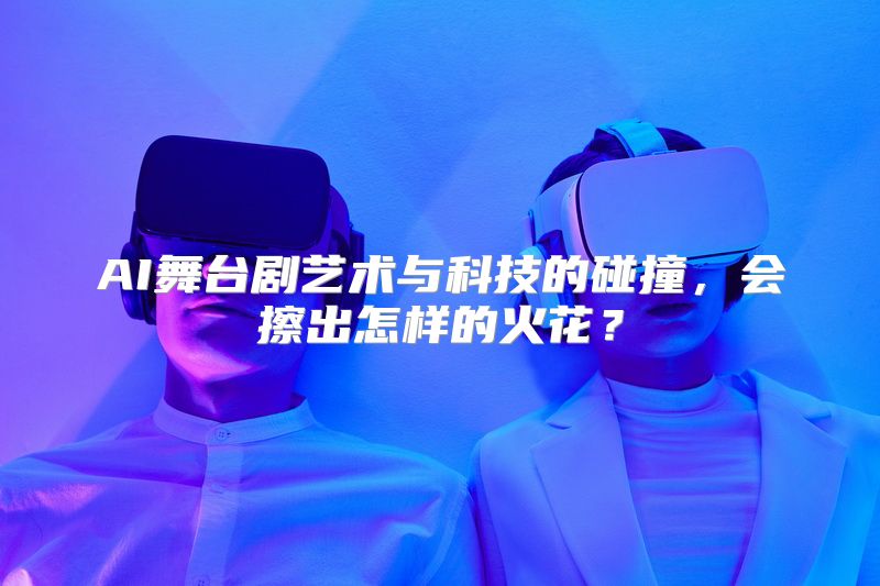 AI舞台剧艺术与科技的碰撞，会擦出怎样的火花？