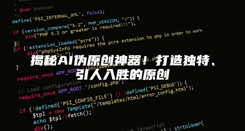 揭秘AI伪原创神器！打造独特、引人入胜的原创