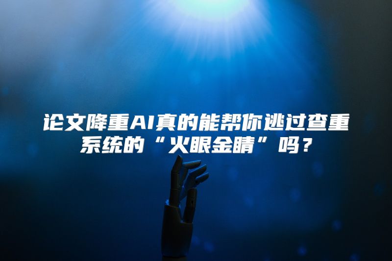 论文降重AI真的能帮你逃过查重系统的“火眼金睛”吗？