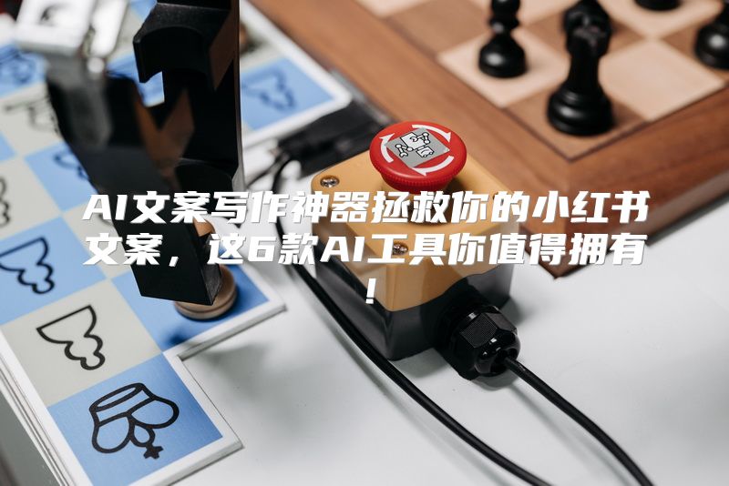 AI文案写作神器拯救你的小红书文案，这6款AI工具你值得拥有！
