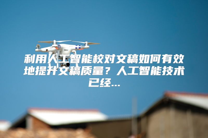 利用人工智能校对文稿如何有效地提升文稿质量？人工智能技术已经...