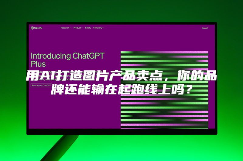 用AI打造图片产品卖点，你的品牌还能输在起跑线上吗？