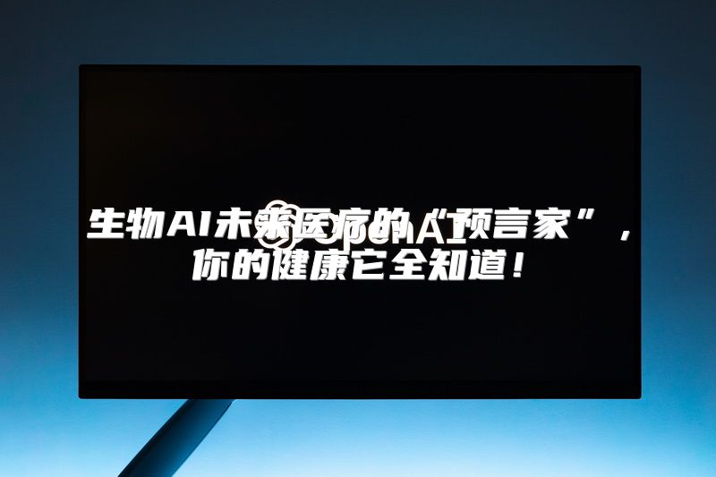 生物AI未来医疗的“预言家”，你的健康它全知道！
