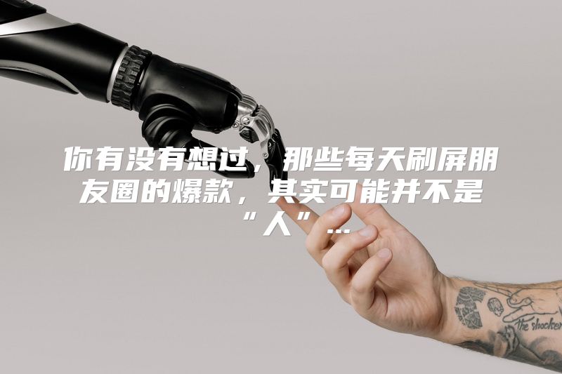 你有没有想过，那些每天刷屏朋友圈的爆款，其实可能并不是“人”...