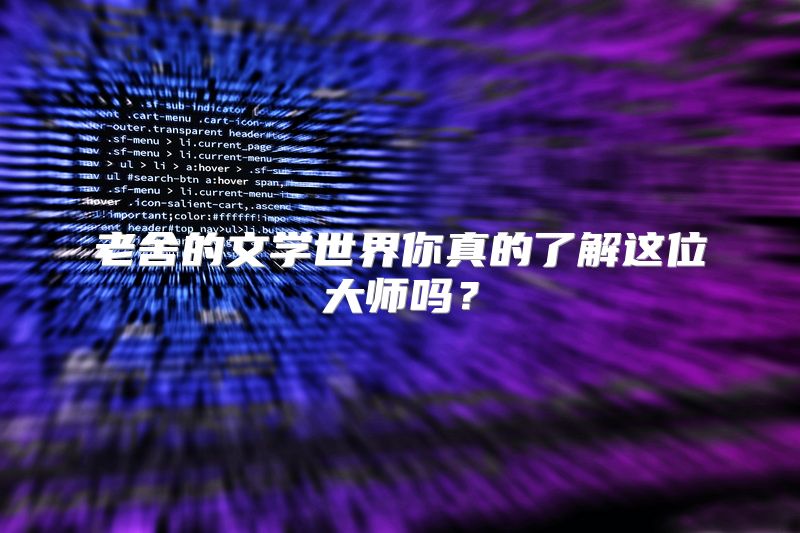 老舍的文学世界你真的了解这位大师吗？