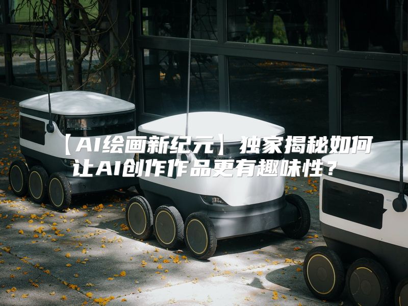 【AI绘画新纪元】独家揭秘如何让AI创作作品更有趣味性？
