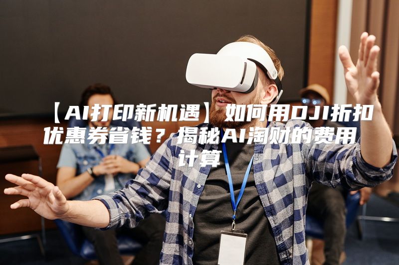 【AI打印新机遇】如何用DJI折扣优惠券省钱？揭秘AI淘财的费用计算