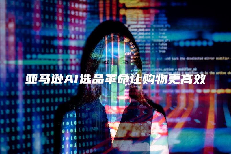 亚马逊AI选品革命让购物更高效