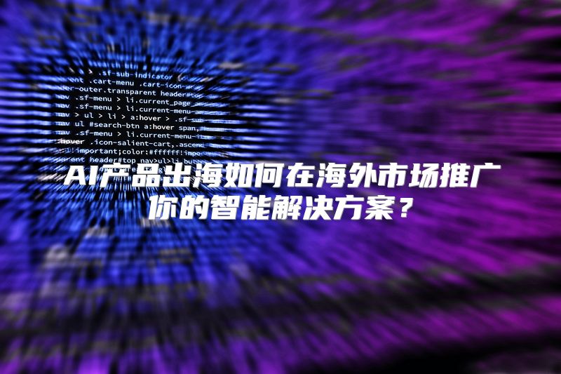 AI产品出海如何在海外市场推广你的智能解决方案？
