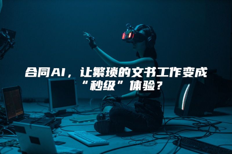 合同AI，让繁琐的文书工作变成“秒级”体验？