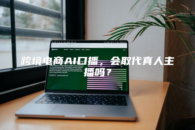 跨境电商AI口播，会取代真人主播吗？